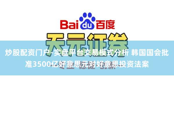 炒股配资门户-实盘平台交易模式分析 韩国国会批准3500亿好意思元对好意思投资法案