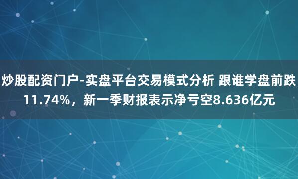 炒股配资门户-实盘平台交易模式分析 跟谁学盘前跌11.74%，新一季财报表示净亏空8.636亿元