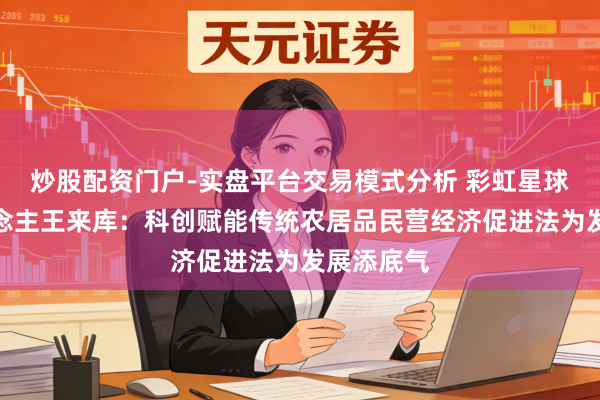 炒股配资门户-实盘平台交易模式分析 彩虹星球首创东说念主王来库：科创赋能传统农居品民营经济促进法为发展添底气