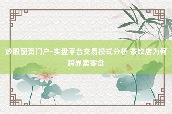 炒股配资门户-实盘平台交易模式分析 茶饮店为何跨界卖零食
