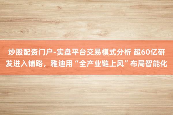炒股配资门户-实盘平台交易模式分析 超60亿研发进入铺路，雅迪用“全产业链上风”布局智能化