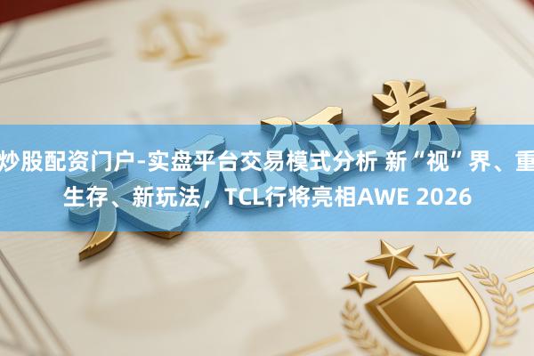 炒股配资门户-实盘平台交易模式分析 新“视”界、重生存、新玩法，TCL行将亮相AWE 2026