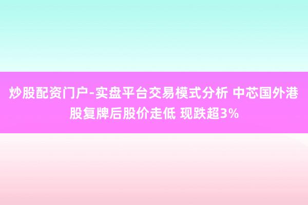 炒股配资门户-实盘平台交易模式分析 中芯国外港股复牌后股价走低 现跌超3%