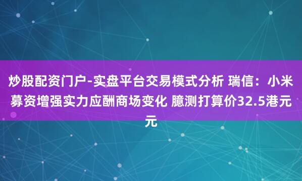 炒股配资门户-实盘平台交易模式分析 瑞信：小米募资增强实力应酬商场变化 臆测打算价32.5港元