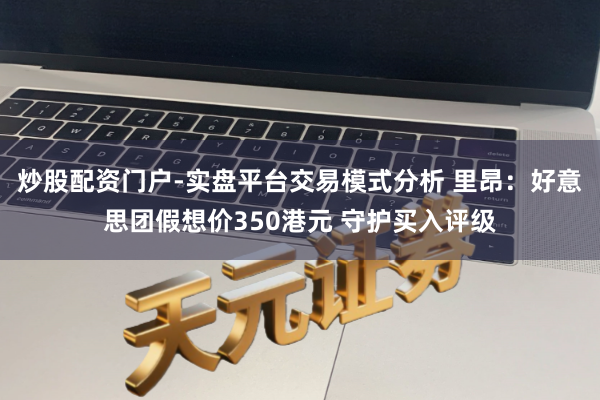 炒股配资门户-实盘平台交易模式分析 里昂：好意思团假想价350港元 守护买入评级