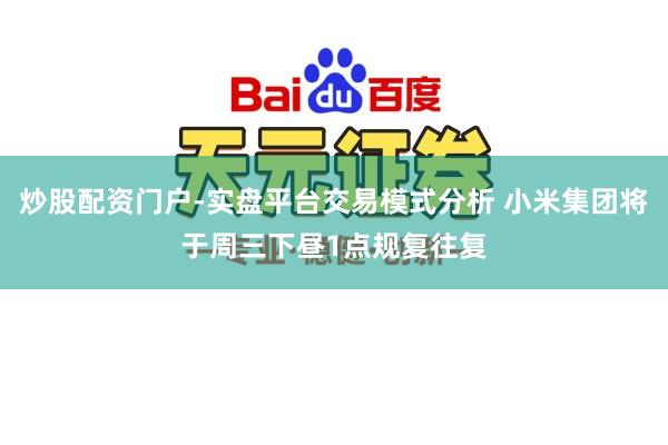 炒股配资门户-实盘平台交易模式分析 小米集团将于周三下昼1点规复往复