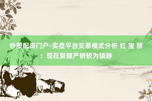 炒股配资门户-实盘平台交易模式分析 红 宝 丽：现在聚醚产销较为镇静