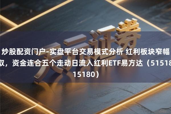 炒股配资门户-实盘平台交易模式分析 红利板块窄幅换取，资金连合五个走动日流入红利ETF易方达（515180）