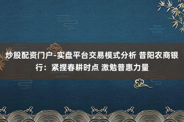 炒股配资门户-实盘平台交易模式分析 昔阳农商银行：紧捏春耕时点 激勉普惠力量