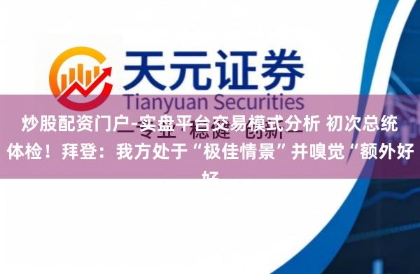 炒股配资门户-实盘平台交易模式分析 初次总统体检！拜登：我方处于“极佳情景”并嗅觉“额外好