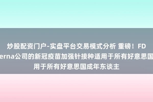 炒股配资门户-实盘平台交易模式分析 重磅！FDA批准Moderna公司的新冠疫苗加强针接种适用于所有好意思国成年东谈主