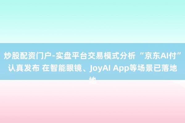 炒股配资门户-实盘平台交易模式分析 “京东AI付”认真发布 在智能眼镜、JoyAI App等场景已落地