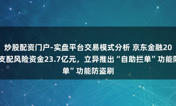 炒股配资门户-实盘平台交易模式分析 京东金融2025年支配风险资金23.7亿元，立异推出“自助拦单”功能防盗刷