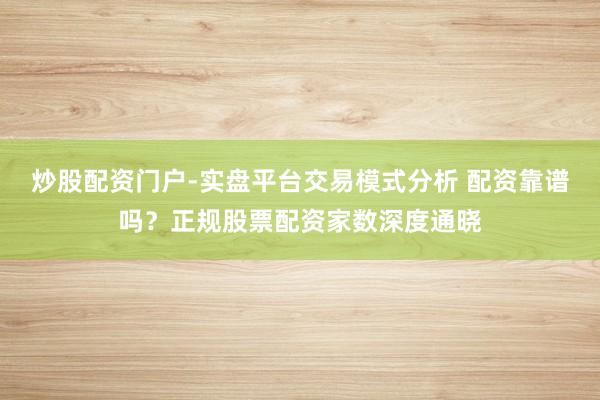 炒股配资门户-实盘平台交易模式分析 配资靠谱吗？正规股票配资家数深度通晓