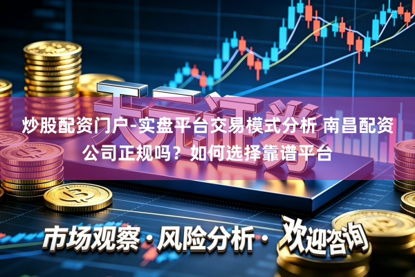 炒股配资门户-实盘平台交易模式分析 南昌配资公司正规吗？如何选择靠谱平台