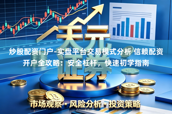 炒股配资门户-实盘平台交易模式分析 信赖配资开户全攻略：安全杠杆，快速初学指南