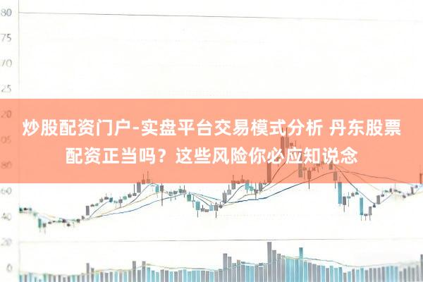 炒股配资门户-实盘平台交易模式分析 丹东股票配资正当吗？这些风险你必应知说念