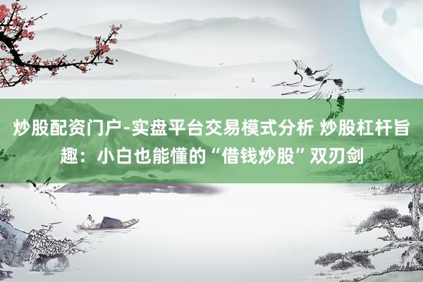 炒股配资门户-实盘平台交易模式分析 炒股杠杆旨趣：小白也能懂的“借钱炒股”双刃剑