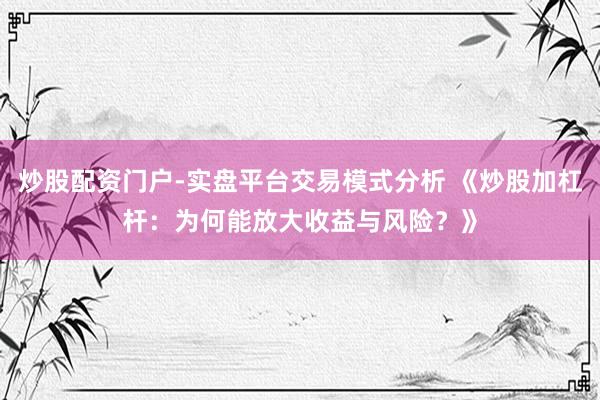 炒股配资门户-实盘平台交易模式分析 《炒股加杠杆：为何能放大收益与风险？》