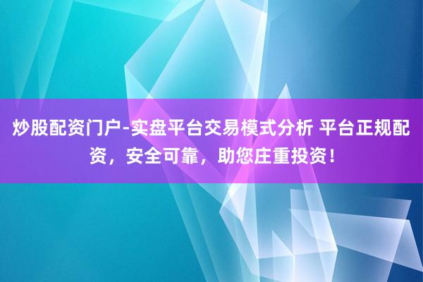 炒股配资门户-实盘平台交易模式分析 平台正规配资，安全可靠，助您庄重投资！