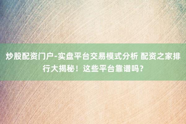 炒股配资门户-实盘平台交易模式分析 配资之家排行大揭秘！这些平台靠谱吗？