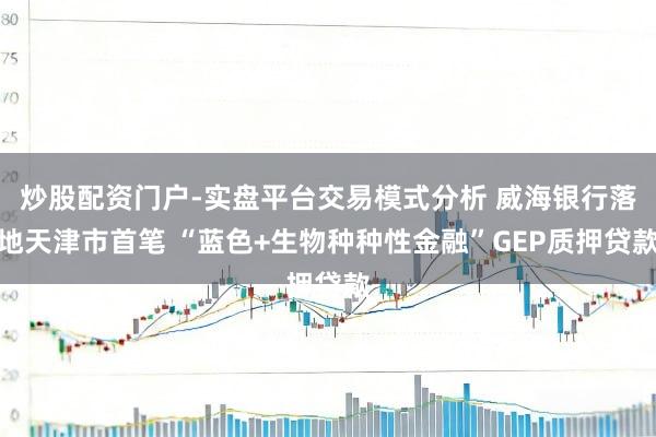 炒股配资门户-实盘平台交易模式分析 威海银行落地天津市首笔 “蓝色+生物种种性金融”GEP质押贷款