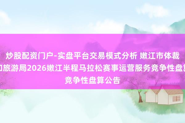 炒股配资门户-实盘平台交易模式分析 嫩江市体裁广电和旅游局2026嫩江半程马拉松赛事运营服务竞争性盘算公告