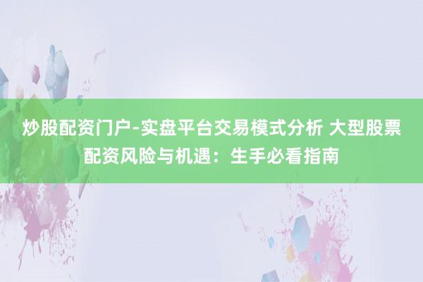 炒股配资门户-实盘平台交易模式分析 大型股票配资风险与机遇：生手必看指南
