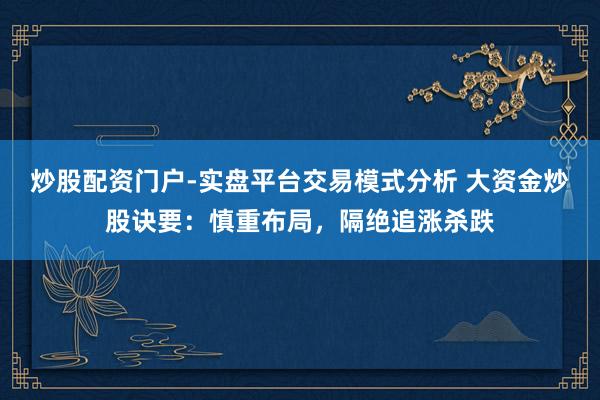 炒股配资门户-实盘平台交易模式分析 大资金炒股诀要：慎重布局，隔绝追涨杀跌