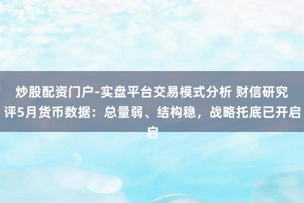 炒股配资门户-实盘平台交易模式分析 财信研究评5月货币数据：总量弱、结构稳，战略托底已开启