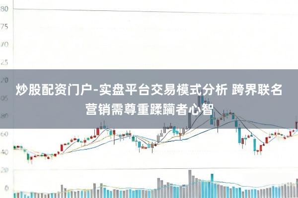 炒股配资门户-实盘平台交易模式分析 跨界联名营销需尊重蹂躏者心智