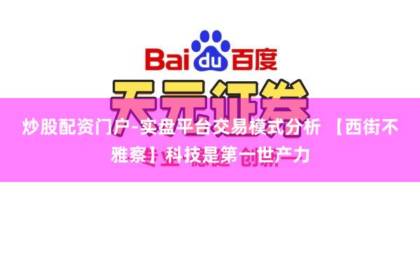 炒股配资门户-实盘平台交易模式分析 【西街不雅察】科技是第一世产力