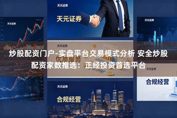 炒股配资门户-实盘平台交易模式分析 安全炒股配资家数推选：正经投资首选平台