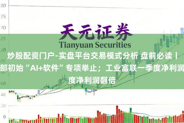 炒股配资门户-实盘平台交易模式分析 盘前必读丨工信部初始“AI+软件”专项举止；工业富联一季度净利润翻倍