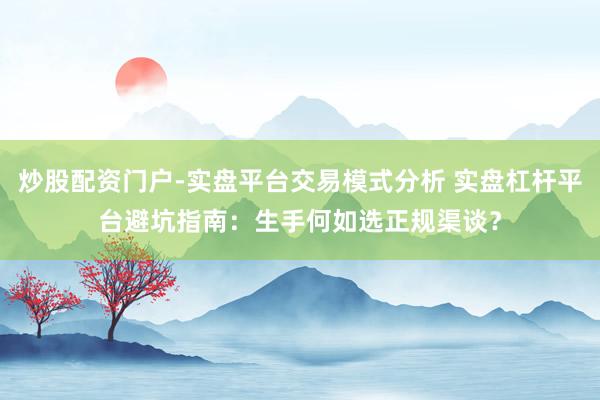 炒股配资门户-实盘平台交易模式分析 实盘杠杆平台避坑指南：生手何如选正规渠谈？