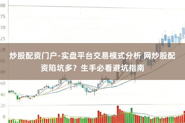 炒股配资门户-实盘平台交易模式分析 网炒股配资陷坑多？生手必看避坑指南