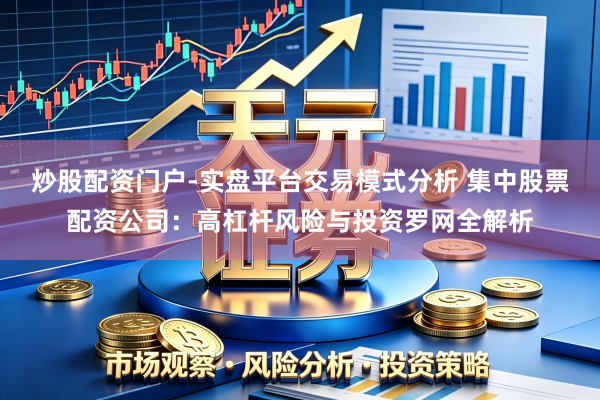 炒股配资门户-实盘平台交易模式分析 集中股票配资公司：高杠杆风险与投资罗网全解析