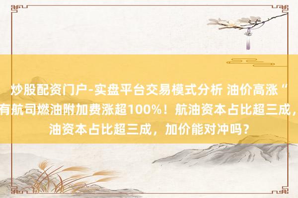 炒股配资门户-实盘平台交易模式分析 油价高涨“重压”航空业：有航司燃油附加费涨超100%！航油资本占比超三成，加价能对冲吗？