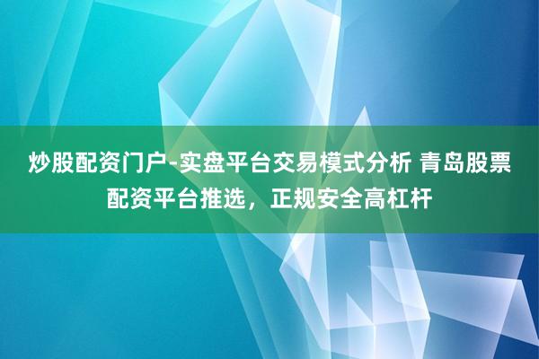 炒股配资门户-实盘平台交易模式分析 青岛股票配资平台推选，正规安全高杠杆