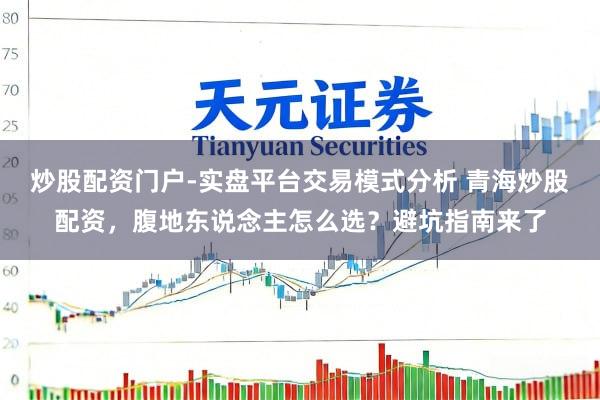 炒股配资门户-实盘平台交易模式分析 青海炒股配资，腹地东说念主怎么选？避坑指南来了