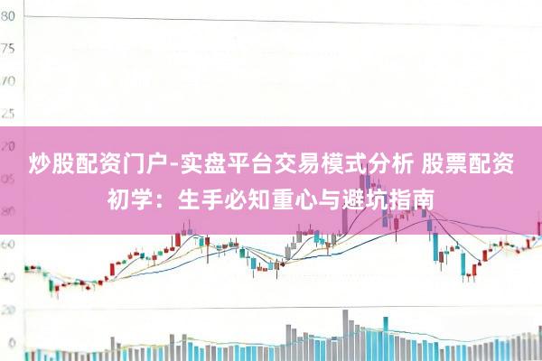炒股配资门户-实盘平台交易模式分析 股票配资初学：生手必知重心与避坑指南