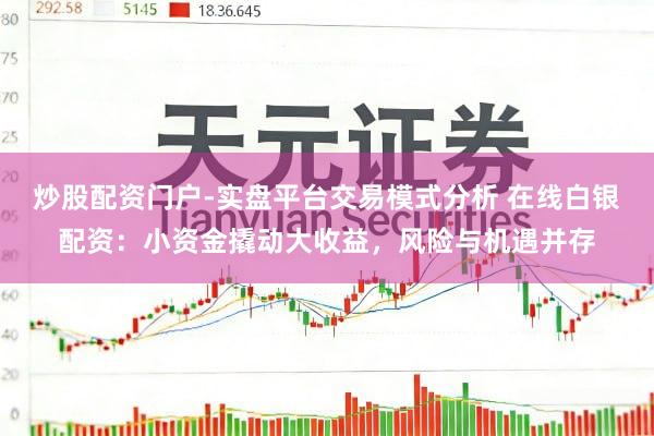 炒股配资门户-实盘平台交易模式分析 在线白银配资：小资金撬动大收益，风险与机遇并存
