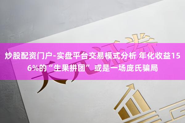 炒股配资门户-实盘平台交易模式分析 年化收益156%的“生果拼团” 或是一场庞氏骗局