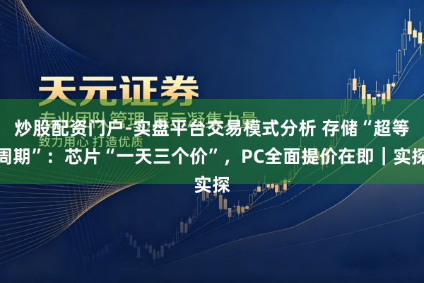 炒股配资门户-实盘平台交易模式分析 存储“超等周期”：芯片“一天三个价”，PC全面提价在即｜实探