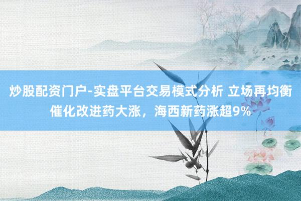 炒股配资门户-实盘平台交易模式分析 立场再均衡催化改进药大涨，海西新药涨超9%