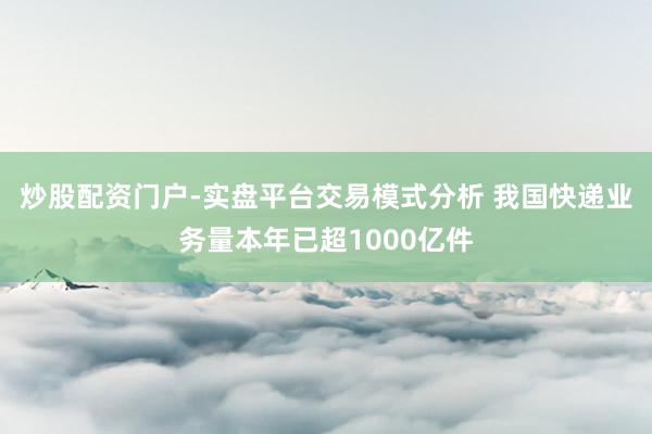 炒股配资门户-实盘平台交易模式分析 我国快递业务量本年已超1000亿件