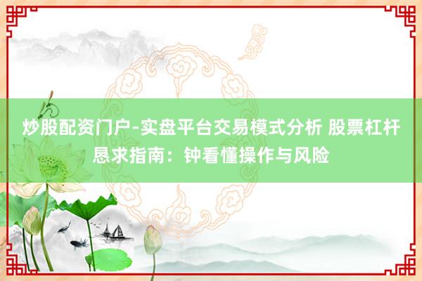 炒股配资门户-实盘平台交易模式分析 股票杠杆恳求指南：钟看懂操作与风险