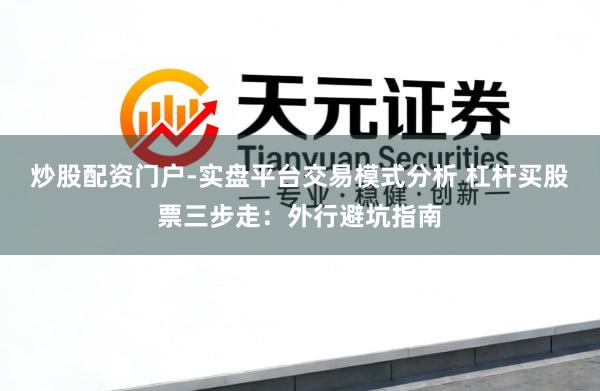 炒股配资门户-实盘平台交易模式分析 杠杆买股票三步走：外行避坑指南