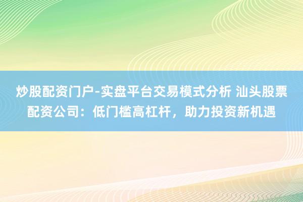 炒股配资门户-实盘平台交易模式分析 汕头股票配资公司：低门槛高杠杆，助力投资新机遇
