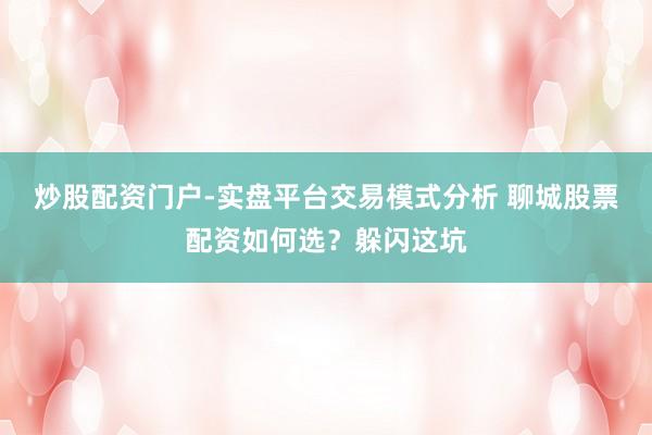 炒股配资门户-实盘平台交易模式分析 聊城股票配资如何选？躲闪这坑